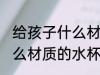 给孩子什么材质的水杯无毒 孩子用什么材质的水杯最安全