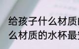 给孩子什么材质的水杯无毒 孩子用什么材质的水杯最安全