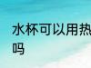 水杯可以用热水泡吗 水杯能用热水泡吗