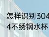 怎样识别304不绣钢水杯 如何识别304不绣钢水杯