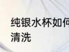 纯银水杯如何清洗如新 纯银水杯如何清洗