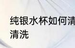 纯银水杯如何清洗如新 纯银水杯如何清洗