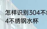 怎样识别304不绣钢水杯 如何识别304不绣钢水杯