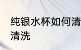 纯银水杯如何清洗如新 纯银水杯如何清洗