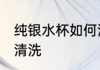 纯银水杯如何清洗如新 纯银水杯如何清洗