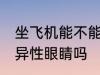 坐飞机能不能带异性眼睛 坐飞机能带异性眼睛吗