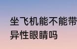 坐飞机能不能带异性眼睛 坐飞机能带异性眼睛吗