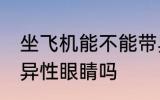 坐飞机能不能带异性眼睛 坐飞机能带异性眼睛吗