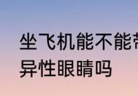 坐飞机能不能带异性眼睛 坐飞机能带异性眼睛吗