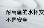 耐高温的水杯安全吗 耐高温的水杯是不是安全