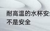 耐高温的水杯安全吗 耐高温的水杯是不是安全
