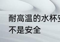 耐高温的水杯安全吗 耐高温的水杯是不是安全