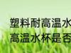 塑料耐高温水杯真的耐高温吗 塑料耐高温水杯是否真的耐高温
