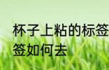 杯子上粘的标签怎么去 杯子上粘的标签如何去