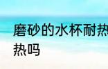 磨砂的水杯耐热吗 磨砂的水杯可以耐热吗