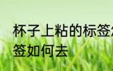 杯子上粘的标签怎么去 杯子上粘的标签如何去