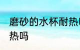 磨砂的水杯耐热吗 磨砂的水杯可以耐热吗