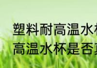 塑料耐高温水杯真的耐高温吗 塑料耐高温水杯是否真的耐高温