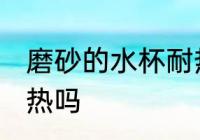 磨砂的水杯耐热吗 磨砂的水杯可以耐热吗