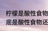 柠檬是酸性食物还是碱性食物 柠檬到底是酸性食物还是碱性食物
