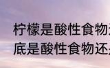 柠檬是酸性食物还是碱性食物 柠檬到底是酸性食物还是碱性食物