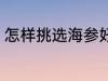 怎样挑选海参好吃 如何挑选海参好吃