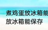 煮鸡蛋放冰箱能保存吗 煮鸡蛋能不能放冰箱能保存