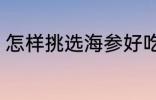 怎样挑选海参好吃 如何挑选海参好吃