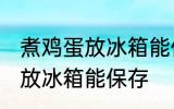 煮鸡蛋放冰箱能保存吗 煮鸡蛋能不能放冰箱能保存