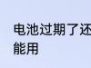 电池过期了还能用吗 过期的电池能不能用