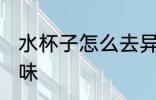 水杯子怎么去异味 水杯子如何去除异味