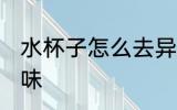 水杯子怎么去异味 水杯子如何去除异味