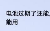 电池过期了还能用吗 过期的电池能不能用