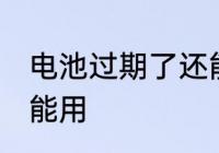 电池过期了还能用吗 过期的电池能不能用