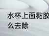 水杯上面黏胶怎么去 水杯上面黏胶怎么去除