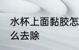 水杯上面黏胶怎么去 水杯上面黏胶怎么去除