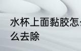 水杯上面黏胶怎么去 水杯上面黏胶怎么去除