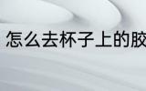 怎么去杯子上的胶 如何去杯子上的胶