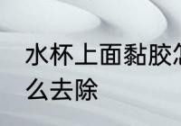 水杯上面黏胶怎么去 水杯上面黏胶怎么去除